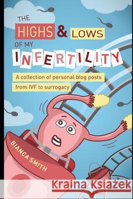 The Highs & Lows of My Infertility: A Collection of Personal Blog Posts from IVF to Surrogacy Bianca Smith 9781081476199