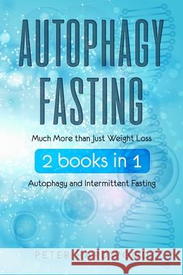 Autophagy Fasting: Much More than Just Weight Loss 2 books in 1 Autophagy and Intermittent Fasting For Body and Mind Peter Hardwood 9781081496432