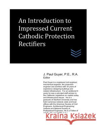 An Introduction to Impressed Current Cathodic Protection Rectifiers J. Paul Guyer 9781081501372 Independently Published