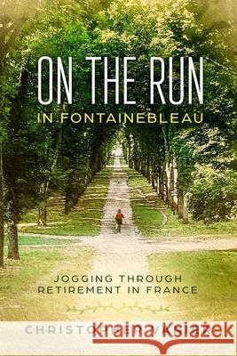 On the Run in Fontainebleau: Jogging Through Retirement in France Christopher Vanier 9781081516390 Independently Published