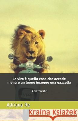 La vita è quella cosa che accade mentre un leone insegue una gazzella: AmazonLibri Re, Adriana 9781081529529
