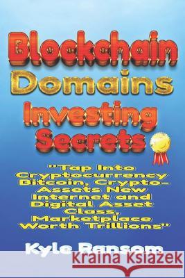 Blockchain Domains Investing Secrets: Tap Into Cryptocurrency Bitcoin, Crypto-Assets New Internet and Digital Asset Class, Marketplace Worth Trillions Kyle Ransom 9781081543501 Independently Published