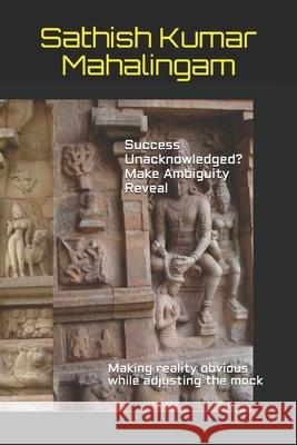 Success Unacknowledged? Make Ambiguity Reveal: Making reality obvious while adjusting the mock Sathish Kumar Mahalingam 9781081544584 Independently Published