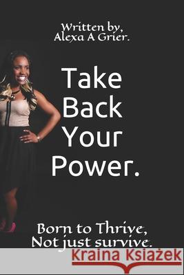 Take back your power.: Born to Thrive, Not Just Survive. Alexa a. Grier Alexa a. Grier 9781081562908 Independently Published
