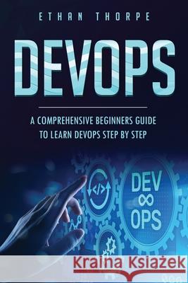 Devops: A Comprehensive Beginners Guide to Learn Devops Step by Step Ethan Thorpe 9781081563677