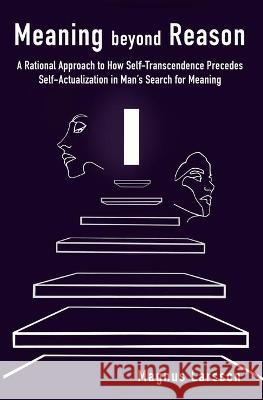 Meaning beyond Reason: A Rational Approach to How Self-Transcendence Precedes Self-Actualization in Man's Search for Meaning Magnus Larsson 9781081569952 Magnus Larsson