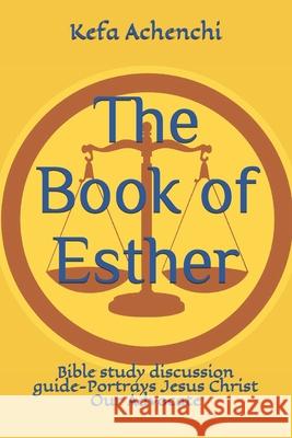 The Book of Esther: Bible study discussion guide-Portrays Jesus Christ Our Advocate Kefa Achenchi 9781081592516