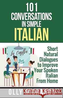 101 Conversations in Simple Italian: Short Natural Dialogues to Boost Your Confidence & Improve Your Spoken Italian Olly Richards 9781081646769 Independently Published