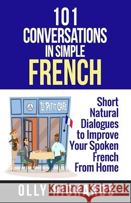 101 Conversations in Simple French: Short Natural Dialogues to Boost Your Confidence & Improve Your Spoken French Olly Richards 9781081648053 Independently Published