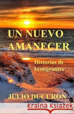 Un Nuevo Amanecer: Historias de Inmigrantes Julio Ducuron   9781081667474 Independently Published