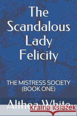 The Scandalous Lady Felicity: The Mistress Society (Book One) Althea White 9781081670818 Independently Published