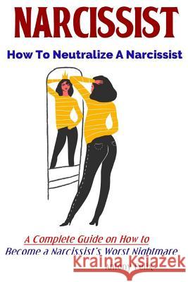 Narcissist: How To Neutralize A Narcissist A Complete Guide on How to Become a Narcissist's Worst Nightmare Antony Felix 9781081678210