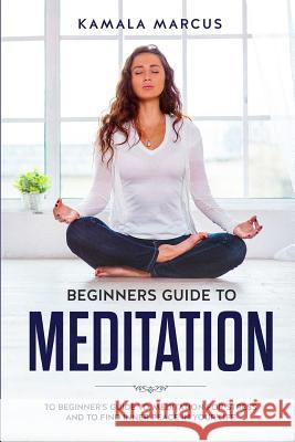Beginners Guide to Meditation: A beginner's guide to meditation for reduce stress and find inner peace in your life Kamala Marcus 9781081687816