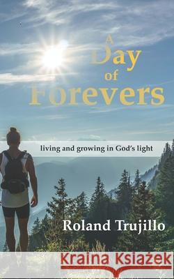 A Day of Forevers: Living and Growing in God's Light Roland Simon Trujillo 9781081725785