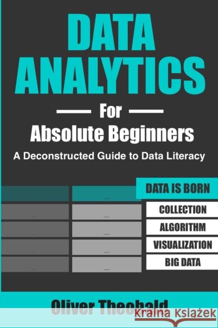 Data Analytics for Absolute Beginners: A Deconstructed Guide to Data Literacy: (Introduction to Data, Data Visualization, Business Intelligence & Machine Learning) Oliver Theobald 9781081762469