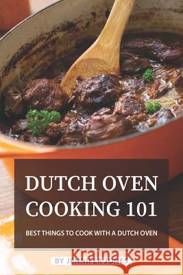 Dutch Oven Cooking 101: Best Things to Cook with a Dutch Oven Jennifer Jones 9781081788247 Independently Published