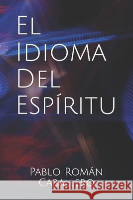 El Idioma del Espíritu: ¿Cómo saber cuando es Dios quien nos habla? Pablo Román Caballero 9781081788735 Independently Published
