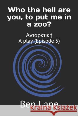 Who the hell are you, to put me in a zoo?: Ανταρκτική A play (Episode 5) Lane, Ben 9781081797539 Independently Published