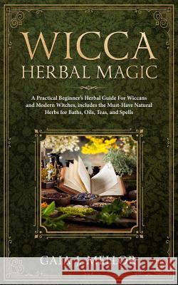 Wicca Herbal Magic: A Practical Beginner's Herbal Guide for Wiccans and Modern Witches, Includes the Must-Have Natural Herbs for Baths, Oi Gaia J 9781081829827 Independently Published