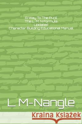 A Way To The Pupil The L. M. N Formula Updated: Character Building Educational Manual L. M-Nangle 9781081831622 Independently Published