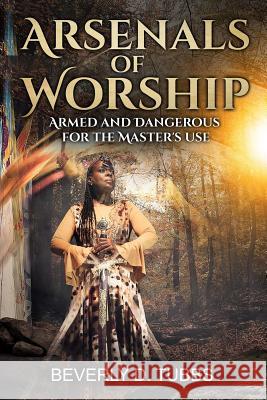 Arsenals of Worship: Armed and Dangerous for the Master's Use Second Covenant Mogu Beverly D. Tubbs 9781081837587 Independently Published