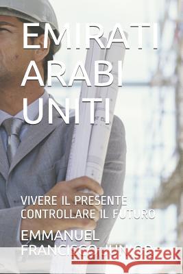 Emirati Arabi Uniti: Vivere Il Presente Controllare Il Futuro Emmanuel Francisco Junior 9781081864507 Independently Published