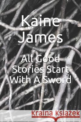 All Good Stories Start With A Sword Alice Holmes Kaine James 9781081909215