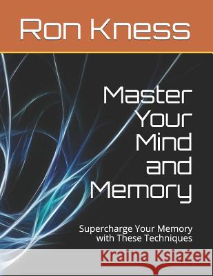 Master Your Mind and Memory: Supercharge Your Memory with These Techniques Ron Kness 9781081914165 Independently Published