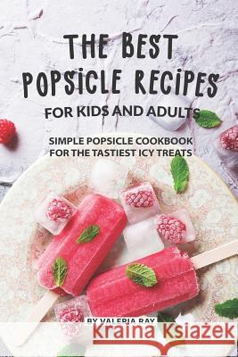 The Best Popsicle Recipes for Kids and Adults: Simple Popsicle Cookbook for The Tastiest Icy Treats Valeria Ray 9781081964436
