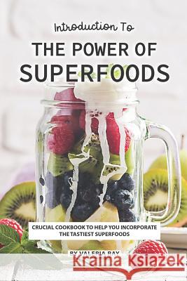 Introduction to The Power of Superfoods: Crucial Cookbook to Help You Incorporate the Tastiest Superfoods Valeria Ray 9781081964528