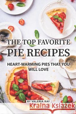 The Top Favorite Pie Recipes: Heart-Warming Pies That You Will Love Valeria Ray 9781081964726