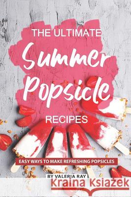 The Ultimate Summer Popsicle Recipes: Easy Ways to Make Refreshing Popsicles Valeria Ray 9781081964795 Independently Published