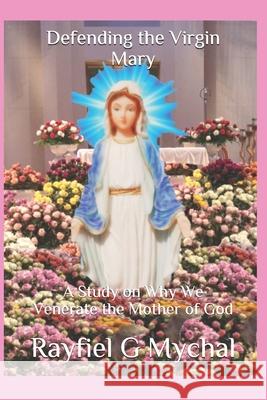 Defending the Virgin Mary: A Study on Why We Venerate the Mother of God Rayfiel G. Mychal 9781082020643 Independently Published