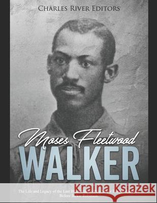 Moses Fleetwood Walker: The Life and Legacy of the Last Black Man to Play Major League Baseball Before Jackie Robinson Charles River Editors 9781082036071 Independently Published