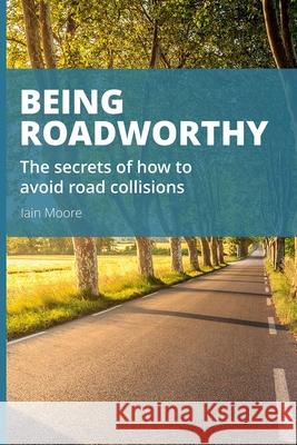 Being Roadworthy: The secrets of how to avoid road collisions: Road-user framework: The lost purpose: competent road risk management Iain James Moore 9781082053276