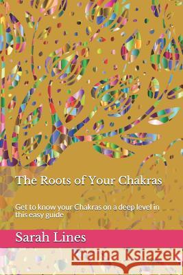 The Roots of Your Chakras: Get to know your Chakras on a deep level in this easy guide Sarah Lines 9781082090905 Independently Published