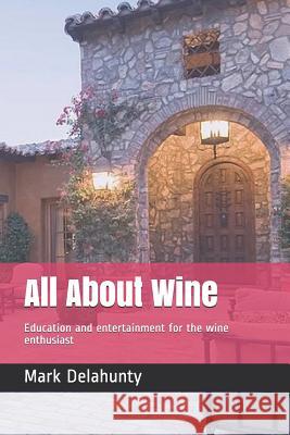 All About Wine: Education and entertainment for the wine enthusiast Mark Delahunty 9781082094361 Independently Published