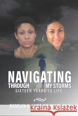 Navigating Through My Storms: Sixteen Years To Life Roselyn E. Huggin 9781082097959