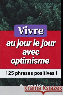 Vivre au jour le jour avec optimisme: 125 phrases positives ! Joseph Rabie 9781082100062 Independently Published