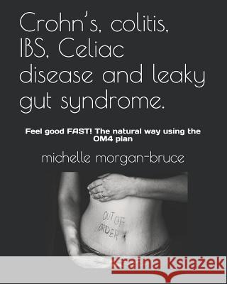 Crohn's, colitis, IBS, Celiac disease and leaky gut syndrome.: Feel good FAST! The natural way using the OM4 plan Michelle Morgan-Bruce 9781082114069 Independently Published