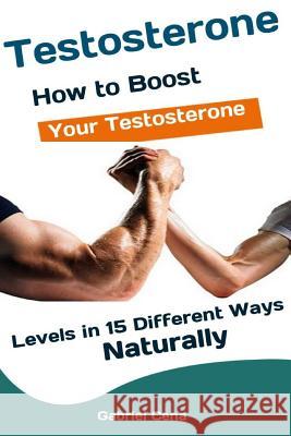 Testosterone: How to Boost Your Testosterone Levels in 15 Different Ways Naturally Gabriel Cena 9781082167690 Independently Published