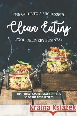 The Guide to A Successful Clean Eating Food Delivery Business: Tips for A Feasible Start-Up Plus 30 of the Best Recipes Valeria Ray 9781082198304