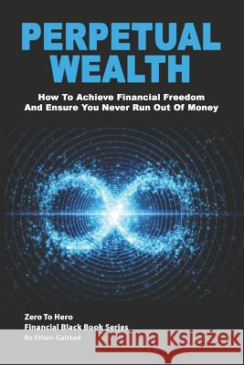 Perpetual Wealth: How To Achieve Financial Freedom And Ensure You Never Run Out Of Money Ethan Galstad 9781082235917