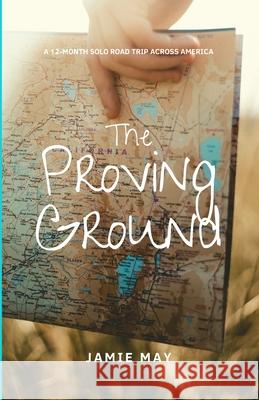 The Proving Ground: A 12-Month Solo Road Trip Across America Jamie May 9781082236273 Independently Published