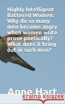 Highly Intelligent Battered Women: Why do so many men become angry when women write prose poetically? What does it bring out in such men? Anne Hart 9781082236341 Independently Published