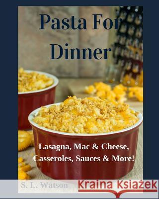 Pasta For Dinner: Lasagna, Mac & Cheese, Casseroles, Sauces & More! S. L. Watson 9781082248726 Independently Published