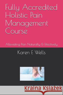 Fully Accredited Holistic Pain Management Course: Alleviating Pain Naturally & Effectively Karen E. Wells 9781082307232