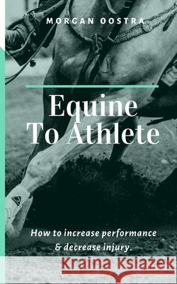 Equine To Athlete: How to increase performance and decrease injury. Morgan Oostra 9781082315626 Independently Published