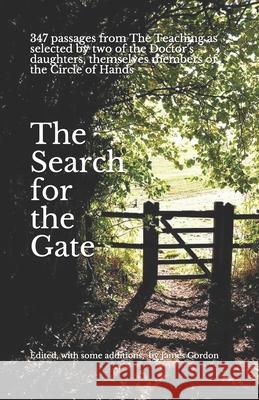 The Search for the Gate: Passages from The Teaching, as selected by two of the Doctor's daughters, themselves members of the Circle of Hands. E James Gordon 9781082334351