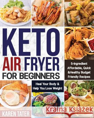 Keto Air Fryer for Beginners: 5-Ingredient Affordable, Quick & Healthy Budget Friendly Recipes Heal Your Body & Help You Lose Weight Tater, Karen 9781082335709
